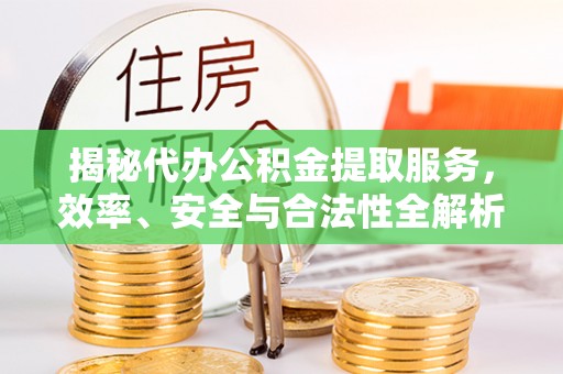 兴县揭秘代办公积金提取服务，效率、安全与合法性全解析
