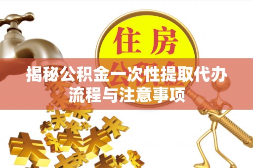 兴县揭秘公积金一次性提取代办流程与注意事项