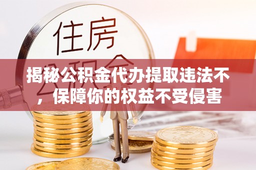 兴县揭秘公积金代办提取违法不，保障你的权益不受侵害