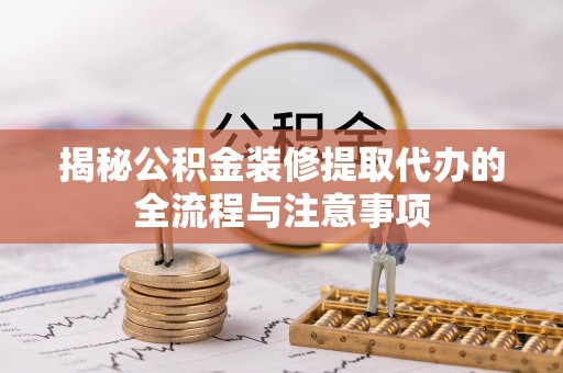 兴县揭秘公积金装修提取代办的全流程与注意事项
