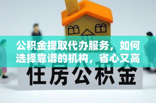 兴县公积金提取代办服务，如何选择靠谱的机构，省心又高效