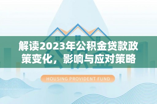 兴县解读2023年公积金贷款政策变化，影响与应对策略