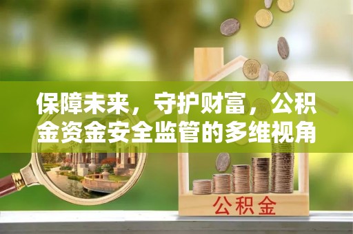 兴县保障未来，守护财富，公积金资金安全监管的多维视角