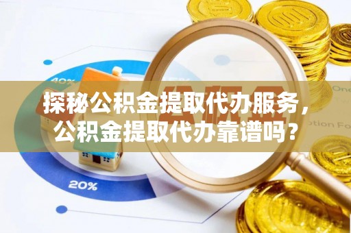 兴县探秘公积金提取代办服务，公积金提取代办靠谱吗？