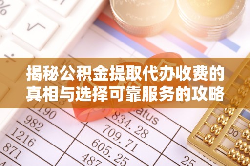 兴县揭秘公积金提取代办收费的真相与选择可靠服务的攻略