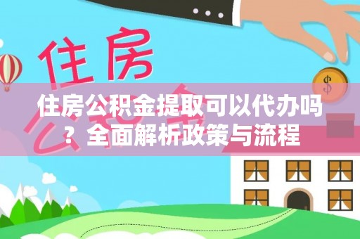 兴县住房公积金提取可以代办吗？全面解析政策与流程