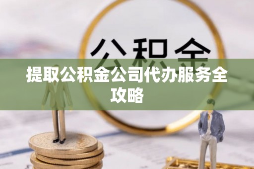 兴县提取公积金公司代办服务全攻略