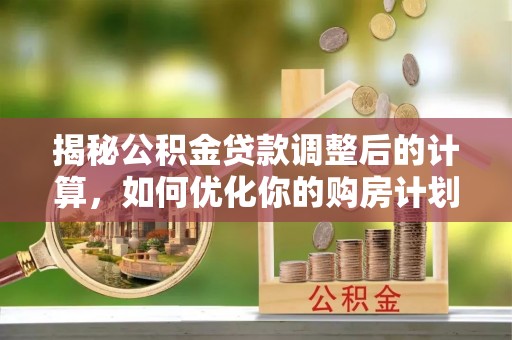 兴县揭秘公积金贷款调整后的计算，如何优化你的购房计划