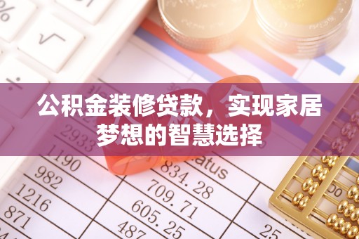 兴县公积金装修贷款，实现家居梦想的智慧选择