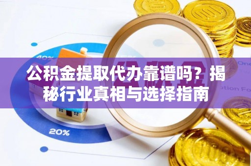兴县公积金提取代办靠谱吗？揭秘行业真相与选择指南