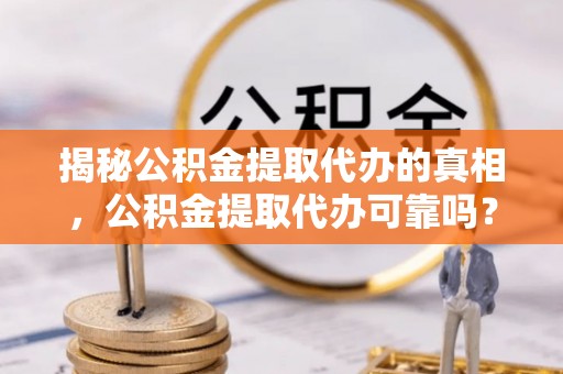 兴县揭秘公积金提取代办的真相，公积金提取代办可靠吗？