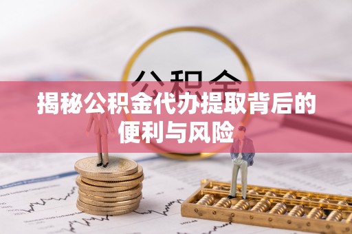 兴县揭秘公积金代办提取背后的便利与风险