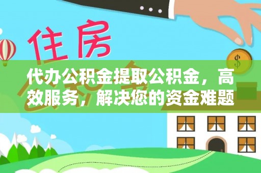 兴县代办公积金提取公积金，高效服务，解决您的资金难题