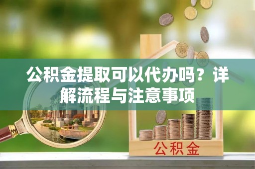 兴县公积金提取可以代办吗？详解流程与注意事项