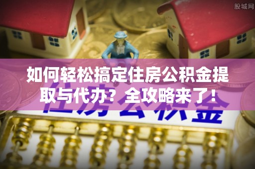 兴县如何轻松搞定住房公积金提取与代办？全攻略来了！