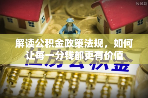 兴县解读公积金政策法规，如何让每一分钱都更有价值