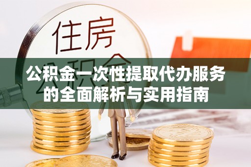 兴县公积金一次性提取代办服务的全面解析与实用指南