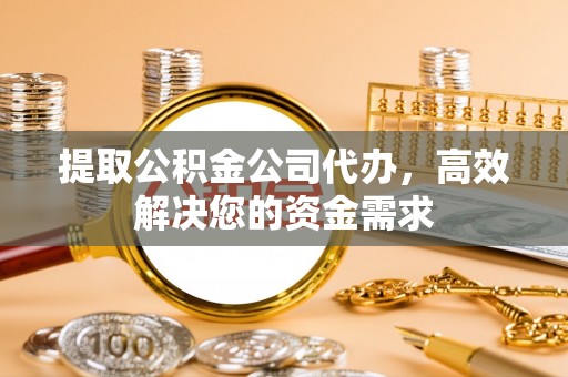 兴县提取公积金公司代办，高效解决您的资金需求