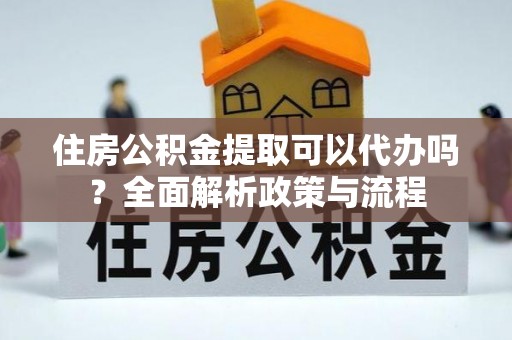 兴县住房公积金提取可以代办吗？全面解析政策与流程