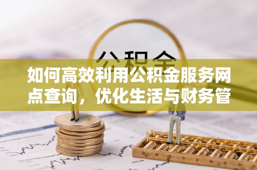 兴县如何高效利用公积金服务网点查询，优化生活与财务管理