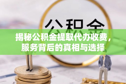 兴县揭秘公积金提取代办收费，服务背后的真相与选择