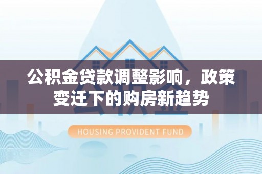 兴县公积金贷款调整影响，政策变迁下的购房新趋势