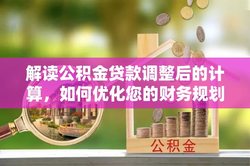 兴县解读公积金贷款调整后的计算，如何优化您的财务规划