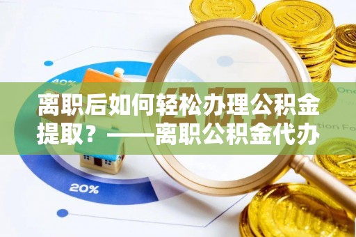兴县离职后如何轻松办理公积金提取？——离职公积金代办提取服务详解