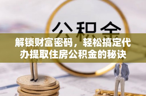 兴县解锁财富密码，轻松搞定代办提取住房公积金的秘诀