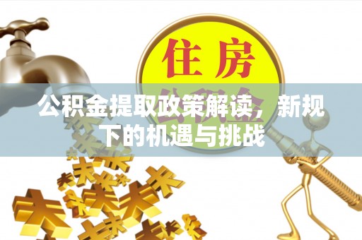 兴县公积金提取政策解读，新规下的机遇与挑战