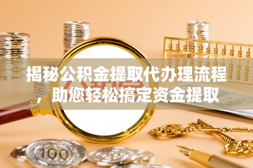 兴县揭秘公积金提取代办理流程，助您轻松搞定资金提取