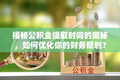 兴县揭秘公积金提取时间的奥秘，如何优化你的财务规划？