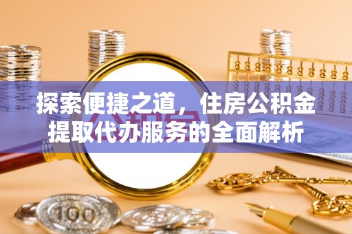 兴县探索便捷之道，住房公积金提取代办服务的全面解析