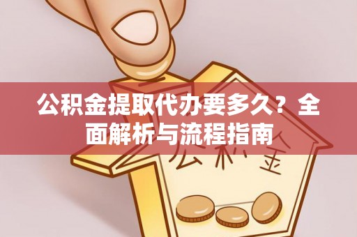 兴县公积金提取代办要多久？全面解析与流程指南
