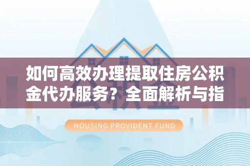 兴县如何高效办理提取住房公积金代办服务？全面解析与指南