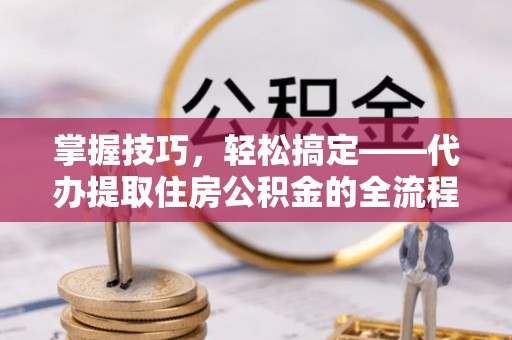 兴县掌握技巧，轻松搞定——代办提取住房公积金的全流程解析