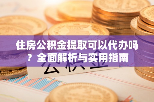 兴县住房公积金提取可以代办吗？全面解析与实用指南