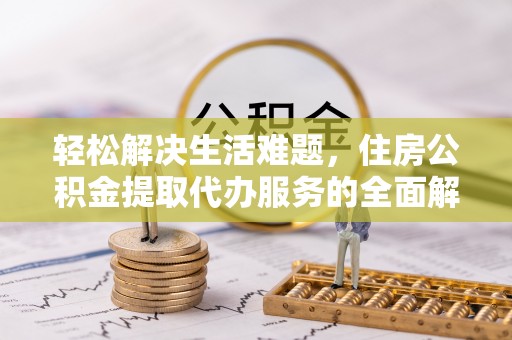 兴县轻松解决生活难题，住房公积金提取代办服务的全面解析