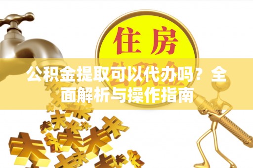 兴县公积金提取可以代办吗？全面解析与操作指南