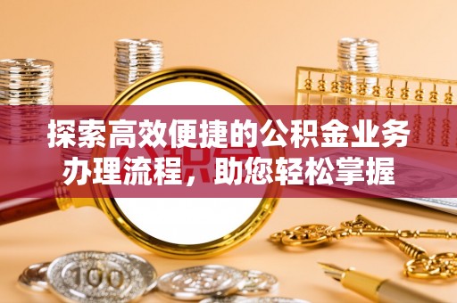 兴县探索高效便捷的公积金业务办理流程，助您轻松掌握