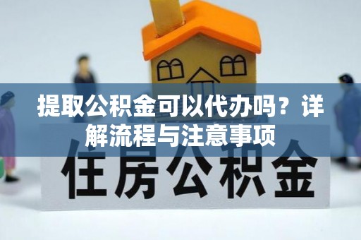 兴县提取公积金可以代办吗？详解流程与注意事项