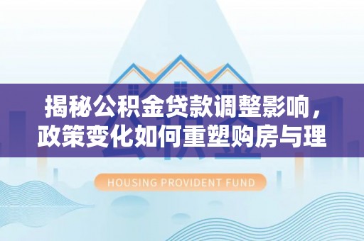 兴县揭秘公积金贷款调整影响，政策变化如何重塑购房与理财规划