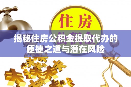 兴县揭秘住房公积金提取代办的便捷之道与潜在风险