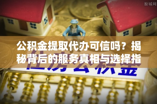 兴县公积金提取代办可信吗？揭秘背后的服务真相与选择指南