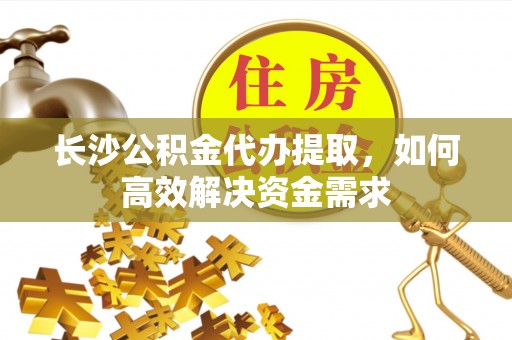 兴县长沙公积金代办提取，如何高效解决资金需求