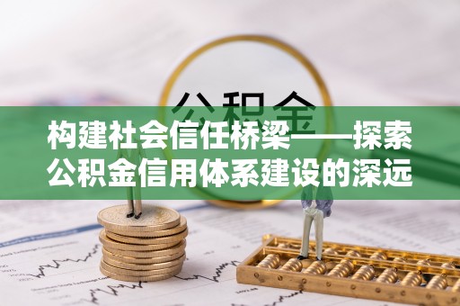 兴县构建社会信任桥梁——探索公积金信用体系建设的深远意义