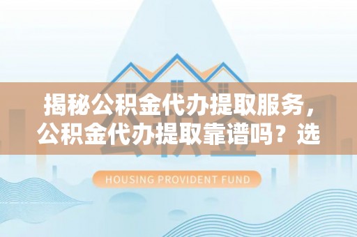兴县揭秘公积金代办提取服务，公积金代办提取靠谱吗？选择前你需要知道这些！