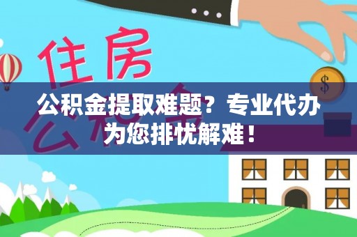 兴县公积金提取难题？专业代办为您排忧解难！
