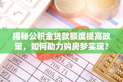 兴县揭秘公积金贷款额度提高政策，如何助力购房梦实现？