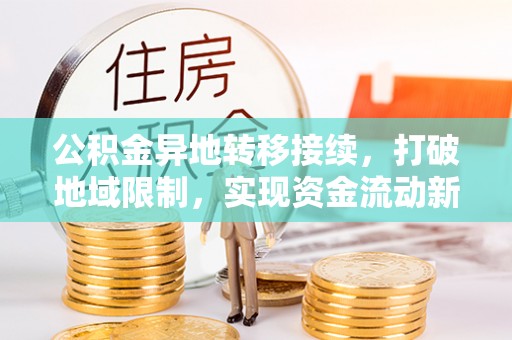 兴县公积金异地转移接续，打破地域限制，实现资金流动新纪元